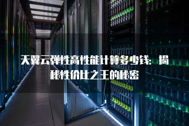天翼云弹性高性能计算多少钱:揭秘性价比之王的秘密