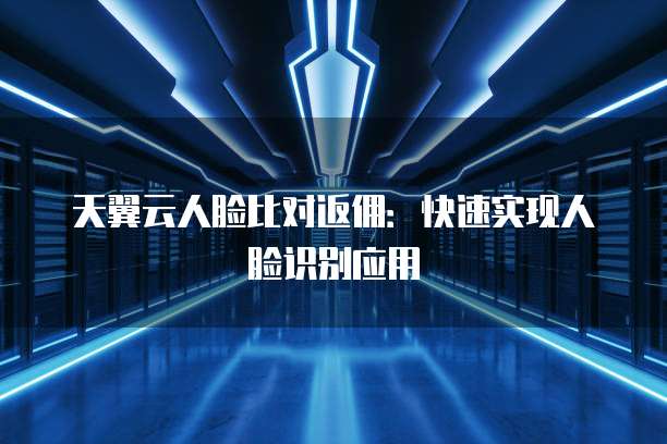 天翼云人脸比对返佣:快速实现人脸识别应用