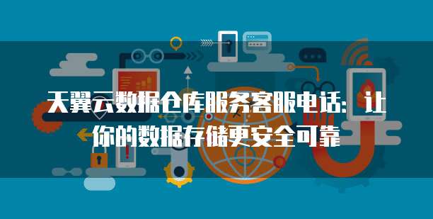 天翼云数据仓库服务客服电话：让你的数据存储更安全可靠