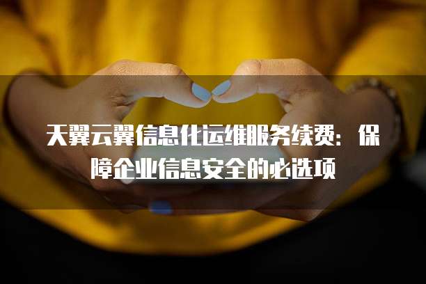 天翼云翼信息化运维服务续费:保障企业信息安全的必选项