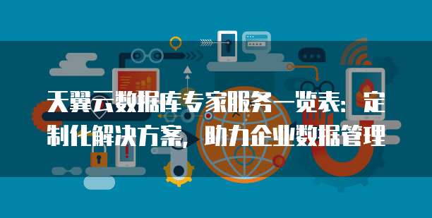 天翼云数据库专家服务一览表:定制化解决方案,助力企业数据管理