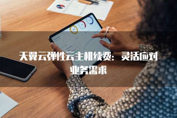 天翼云弹性云主机续费:灵活应对业务需求