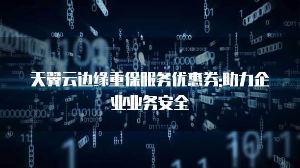 天翼云边缘重保服务优惠券:助力企业业务安全
