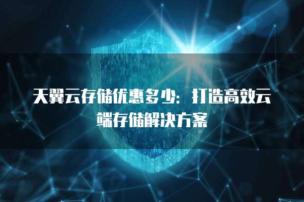 天翼云存储优惠多少:打造高效云端存储解决方案