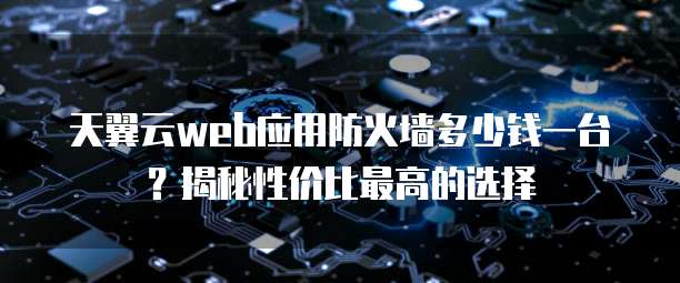 天翼云web应用防火墙多少钱一台？揭秘性价比最高的选择