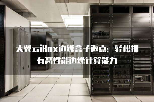 天翼云iBox边缘盒子返点：轻松拥有高性能边缘计算能力