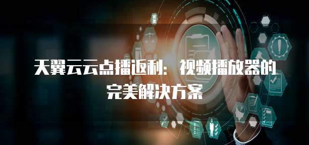 天翼云云点播返利:视频播放器的完美解决方案