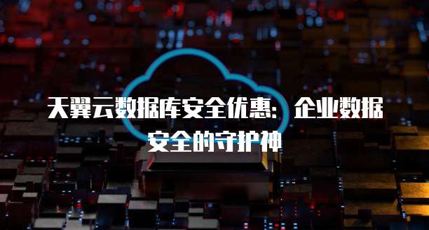 天翼云数据库安全优惠:企业数据安全的守护神