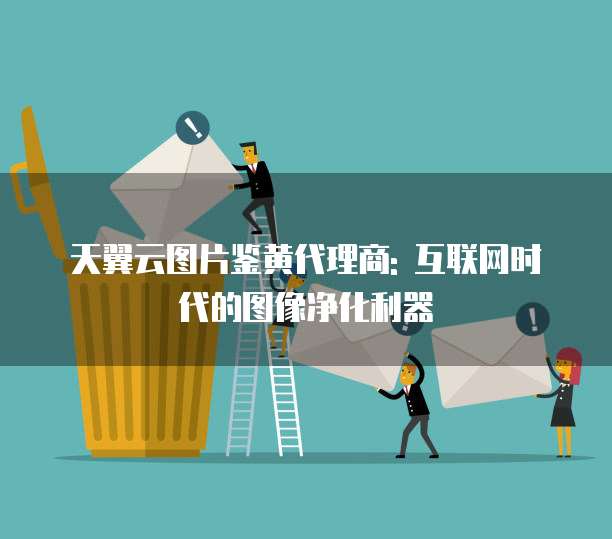 天翼云图片鉴黄代理商: 互联网时代的图像净化利器