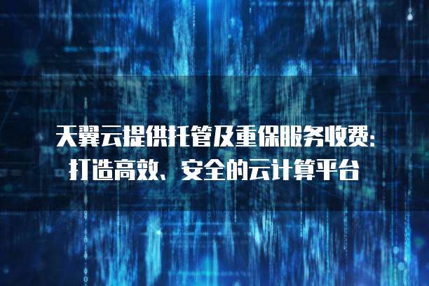天翼云提供托管及重保服务收费:打造高效、安全的云计算平台