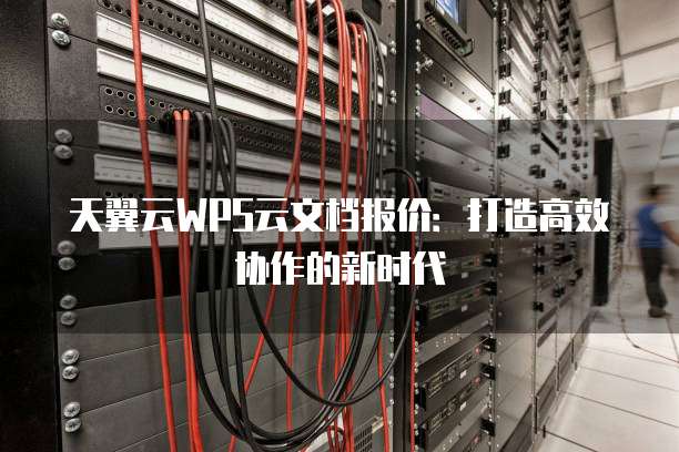 天翼云WPS云文档报价:打造高效协作的新时代