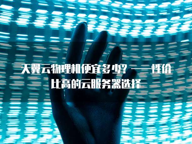 天翼云物理机便宜多少?——性价比高的云服务器选择