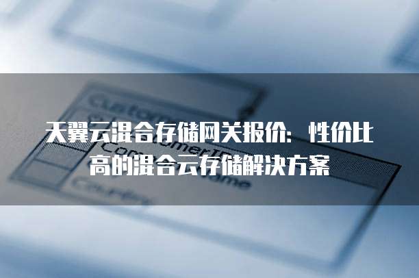 天翼云混合存储网关报价:性价比高的混合云存储解决方案