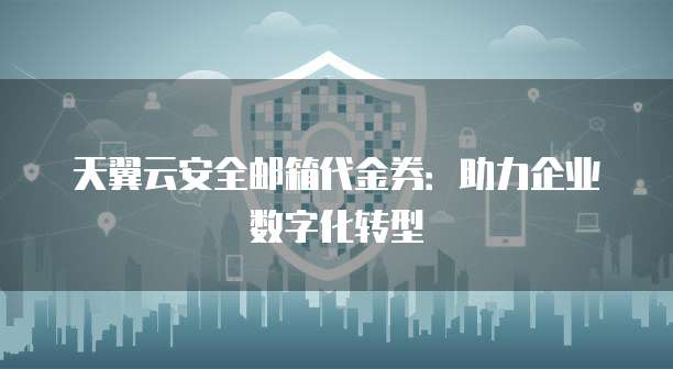 天翼云安全邮箱代金券:助力企业数字化转型