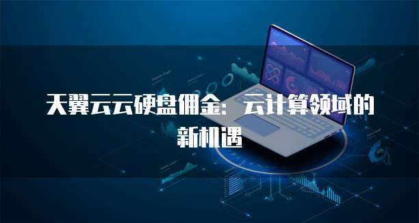 天翼云云硬盘佣金：云计算领域的新机遇