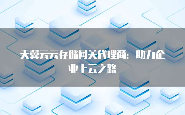 天翼云云存储网关代理商:助力企业上云之路