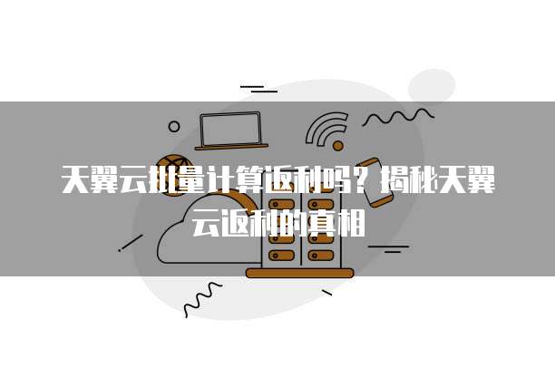 天翼云批量计算返利吗？揭秘天翼云返利的真相