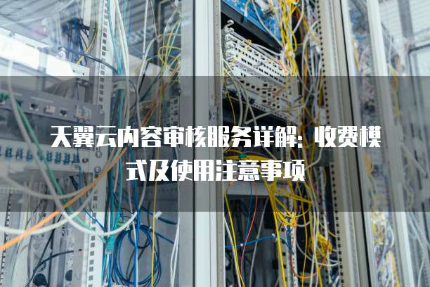 天翼云内容审核服务详解: 收费模式及使用注意事项