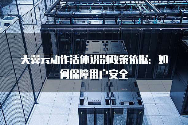 天翼云动作活体识别政策依据:如何保障用户安全