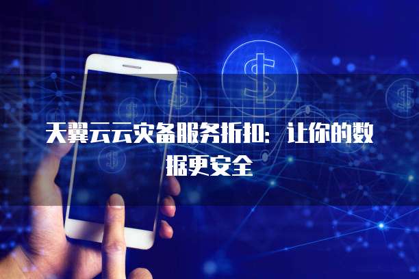 天翼云云灾备服务折扣:让你的数据更安全