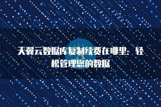 天翼云数据库复制续费在哪里:轻松管理您的数据