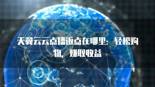 天翼云云点播返点在哪里：轻松购物，赚取收益