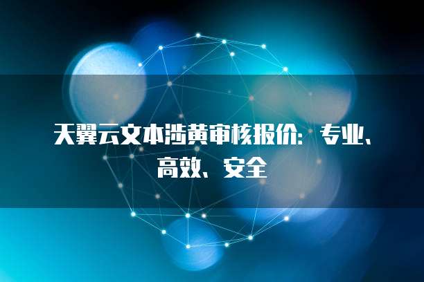 天翼云文本涉黄审核报价:专业、高效、安全
