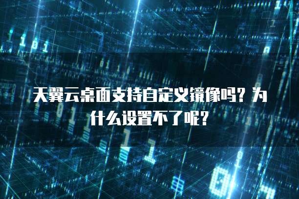 天翼云桌面支持自定义镜像吗？为什么设置不了呢？