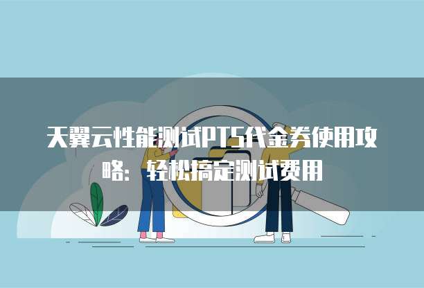 天翼云性能测试PTS代金券使用攻略:轻松搞定测试费用