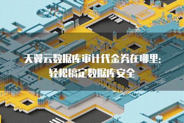 天翼云数据库审计代金券在哪里:轻松搞定数据库安全