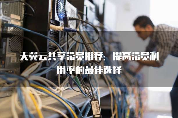 天翼云共享带宽推荐：提高带宽利用率的最佳选择
