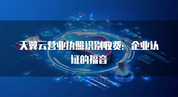 天翼云营业执照识别收费:企业认证的福音