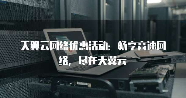 天翼云网络优惠活动:畅享高速网络,尽在天翼云