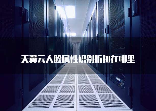 天翼云人脸属性识别折扣在哪里