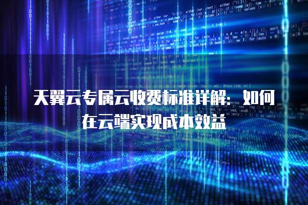 天翼云专属云收费标准详解:如何在云端实现成本效益