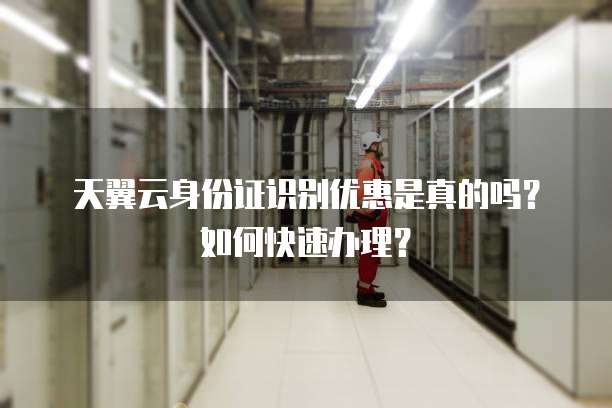 天翼云身份证识别优惠是真的吗?如何快速办理?