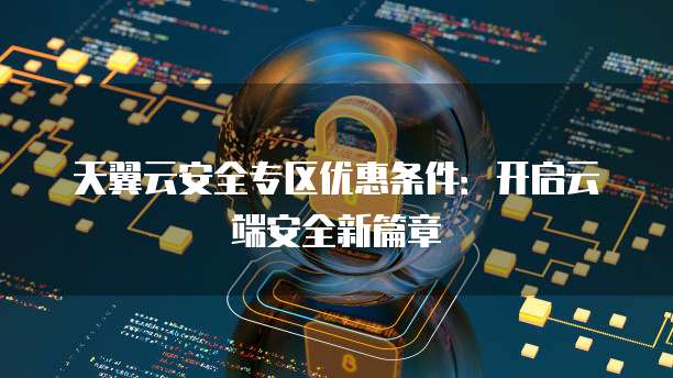 天翼云安全专区优惠条件:开启云端安全新篇章
