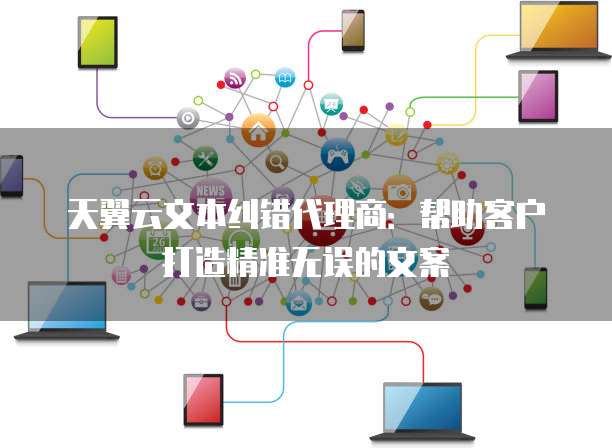 天翼云文本纠错代理商:帮助客户打造精准无误的文案