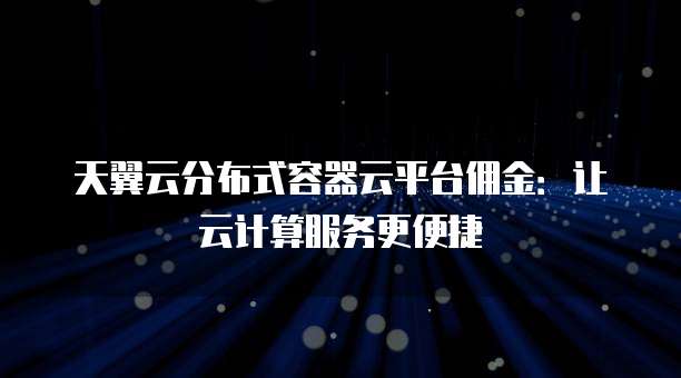 天翼云分布式容器云平台佣金:让云计算服务更便捷