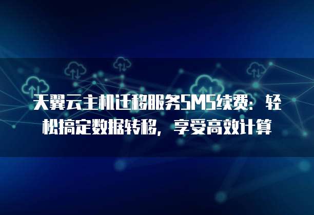 天翼云主机迁移服务SMS续费:轻松搞定数据转移,享受高效计算
