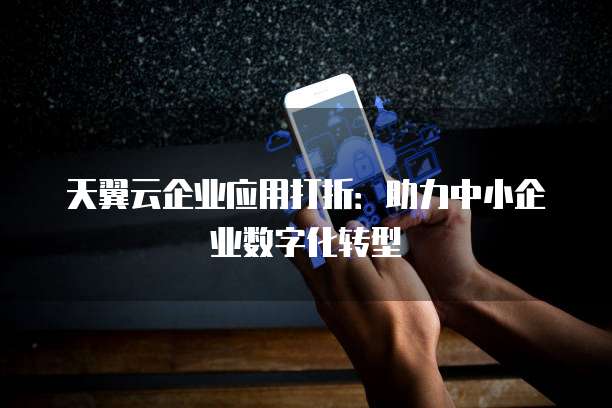 天翼云企业应用打折:助力中小企业数字化转型