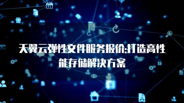 天翼云弹性文件服务报价:打造高性能存储解决方案