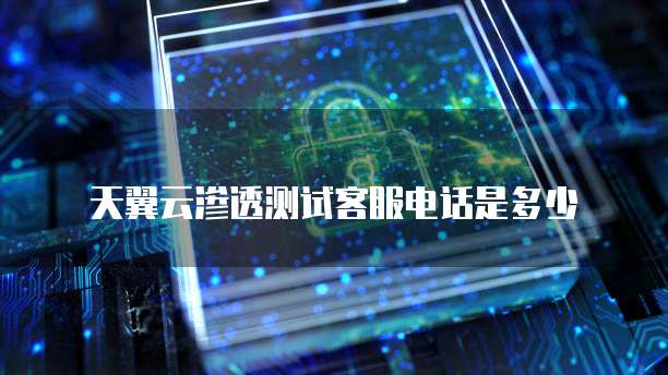天翼云渗透测试客服电话是多少