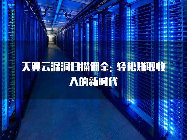 天翼云漏洞扫描佣金: 轻松赚取收入的新时代