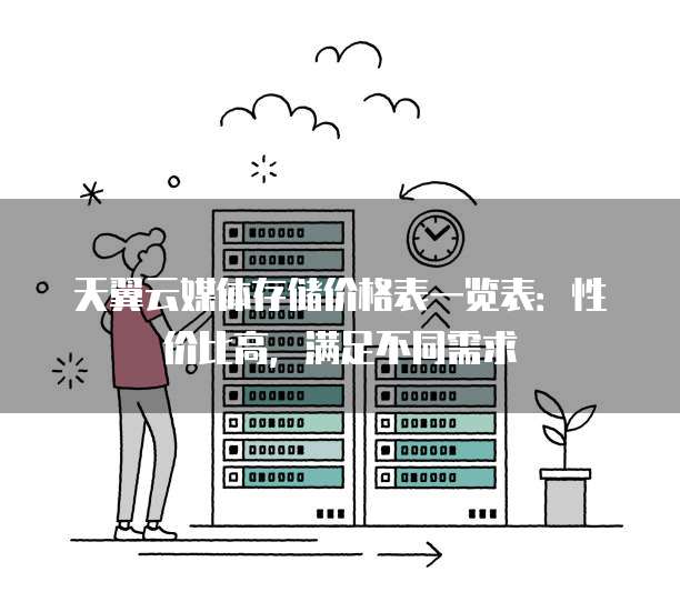 天翼云媒体存储价格表一览表:性价比高,满足不同需求