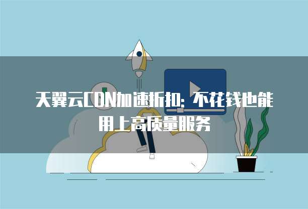 天翼云CDN加速折扣: 不花钱也能用上高质量服务