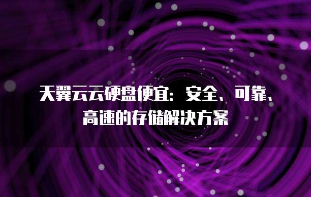 天翼云云硬盘便宜:安全、可靠、高速的存储解决方案