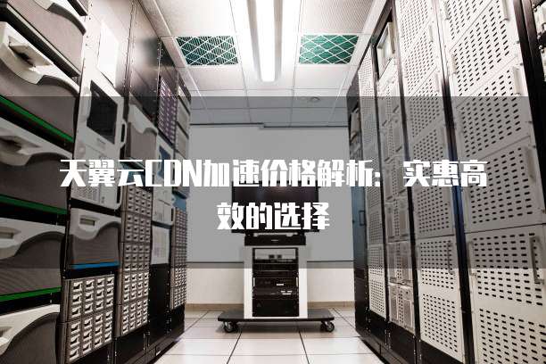 天翼云CDN加速价格解析:实惠高效的选择