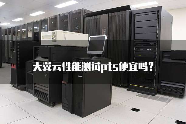 天翼云性能测试pts便宜吗?