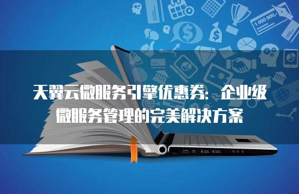 天翼云微服务引擎优惠券:企业级微服务管理的完美解决方案